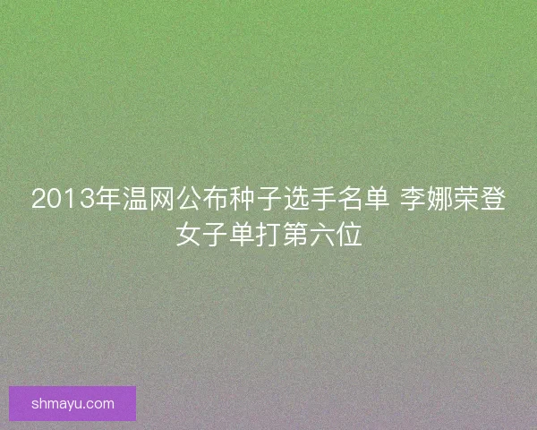 2013年温网公布种子选手名单 李娜荣登女子单打第六位 2013年温网公布种子选手名单 李娜荣登女子单打第六位