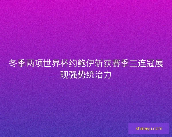 冬季两项世界杯约鲍伊斩获赛季三连冠展现强势统治力 冬季两项世界杯约鲍伊斩获赛季三连冠展现强势统治力