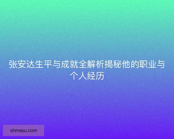 张安达生平与成就全解析揭秘他的职业与个人经历 张安达生平与成就全解析揭秘他的职业与个人经历