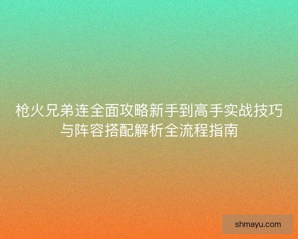 枪火兄弟连全面攻略新手到高手实战技巧与阵容搭配解析全流程指南 枪火兄弟连全面攻略新手到高手实战技巧与阵容搭配解析全流程指南