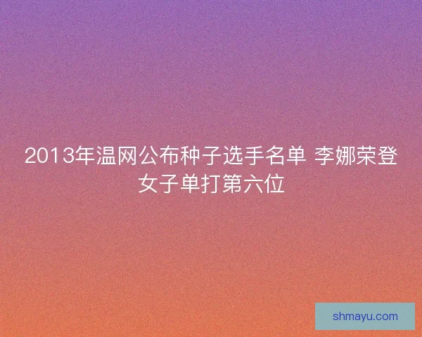 2013年温网公布种子选手名单 李娜荣登女子单打第六位