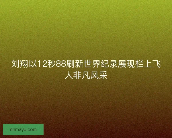 刘翔以12秒88刷新世界纪录展现栏上飞人非凡风采 刘翔以12秒88刷新世界纪录展现栏上飞人非凡风采