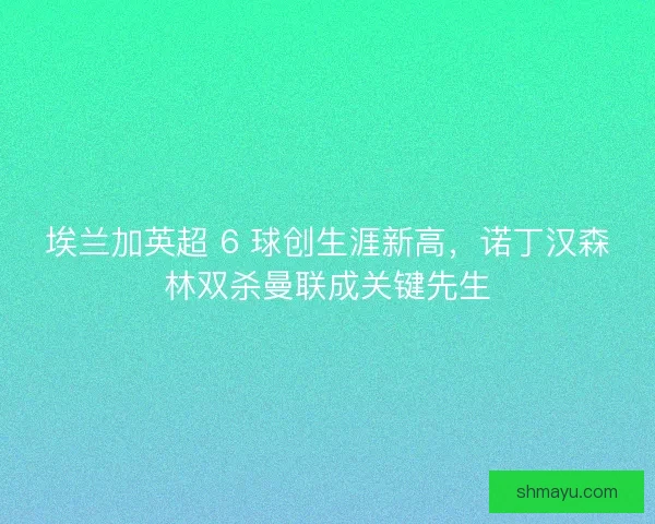 埃兰加英超 6 球创生涯新高，诺丁汉森林双杀曼联成关键先生