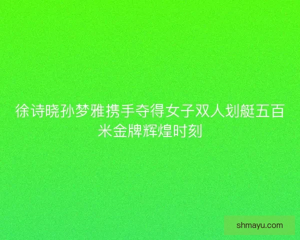 徐诗晓孙梦雅携手夺得女子双人划艇五百米金牌辉煌时刻