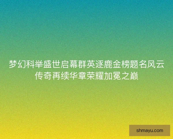 梦幻科举盛世启幕群英逐鹿金榜题名风云传奇再续华章荣耀加冕之巅