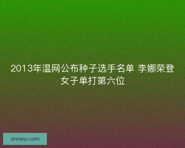 2013年温网公布种子选手名单 李娜荣登女子单打第六位 2013年温网公布种子选手名单 李娜荣登女子单打第六位