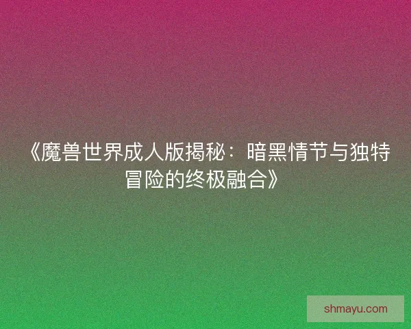 《魔兽世界成人版揭秘:暗黑情节与独特冒险的终极融合》 《魔兽世界成人版揭秘:暗黑情节与独特冒险的终极融合》