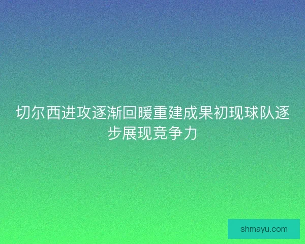 切尔西进攻逐渐回暖重建成果初现球队逐步展现竞争力