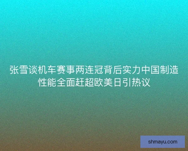 张雪谈机车赛事两连冠背后实力中国制造性能全面赶超欧美日引热议