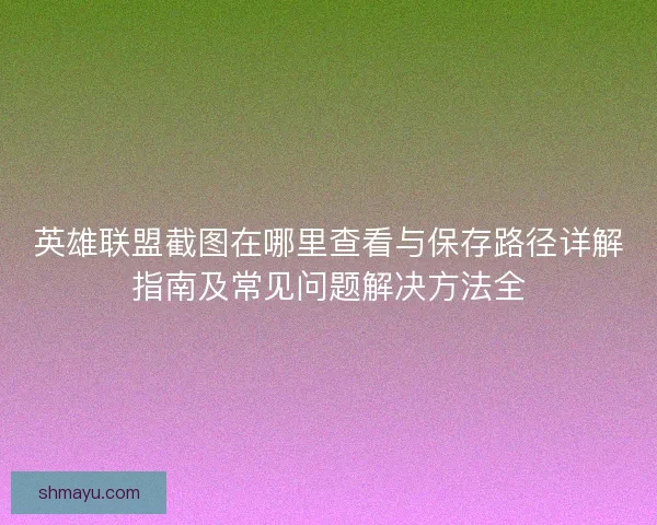 英雄联盟截图在哪里查看与保存路径详解指南及常见问题解决方法全