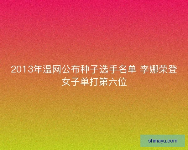 2013年温网公布种子选手名单 李娜荣登女子单打第六位