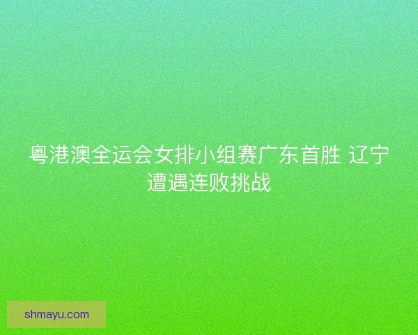 粤港澳全运会女排小组赛广东首胜 辽宁遭遇连败挑战